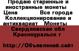 Продаю старинные и иностранные монеты › Цена ­ 4 500 - Все города Коллекционирование и антиквариат » Монеты   . Свердловская обл.,Красноуральск г.